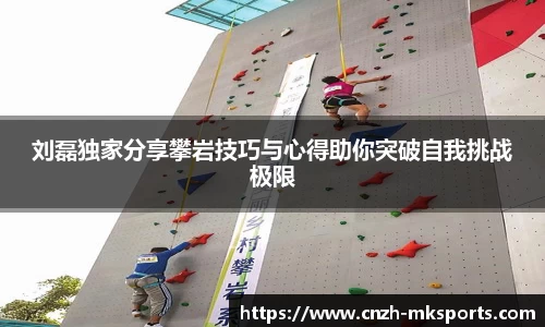 刘磊独家分享攀岩技巧与心得助你突破自我挑战极限