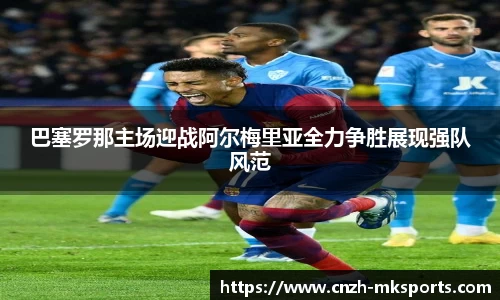 巴塞罗那主场迎战阿尔梅里亚全力争胜展现强队风范