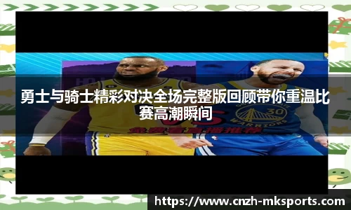 勇士与骑士精彩对决全场完整版回顾带你重温比赛高潮瞬间