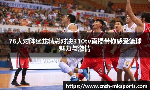 76人对阵猛龙精彩对决310tv直播带你感受篮球魅力与激情